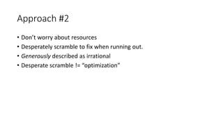 Approach #2
• Don’t worry about resources
• Desperately scramble to fix when running out.
• Generously described as irrational
• Desperate scramble != “optimization”
 
