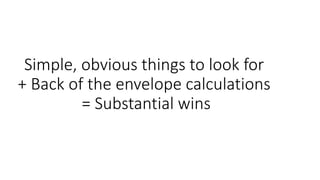 Simple, obvious things to look for
+ Back of the envelope calculations
= Substantial wins
 