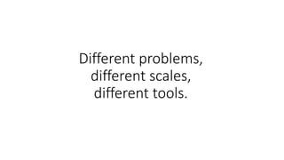 Different problems,
different scales,
different tools.
 
