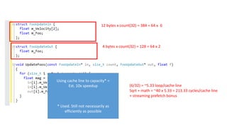 12 bytes x count(32) = 384 = 64 x 6
4 bytes x count(32) = 128 = 64 x 2
Sqrt + math = ~40 x 5.33 = 213.33 cycles/cache line
(6/32) = ~5.33 loop/cache line
+ streaming prefetch bonus
Using cache line to capacity* =
Est. 10x speedup
* Used. Still not necessarily as
efficiently as possible
 