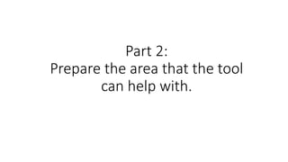 Part 2:
Prepare the area that the tool
can help with.
 