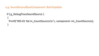 e.g. SoundSourceBaseComponent::BatchUpdate
if ( g_DebugTraceSoundSource )
{
Printf("#SS-01 %d m_CountSourcesn”,i, component->m_CountSources);
}
 