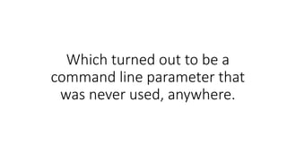 Which turned out to be a
command line parameter that
was never used, anywhere.
 