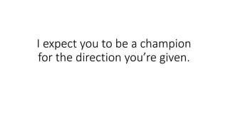 I expect you to be a champion
for the direction you’re given.
 