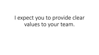 I expect you to provide clear
values to your team.
 