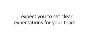 I expect you to set clear
expectations for your team.
 