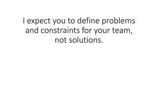 I expect you to define problems
and constraints for your team,
not solutions.
 