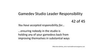 You have accepted responsibility for…
...ensuring nobody in the studio is
holding any of your gamedevs back from
improving...