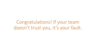 Congratulations! If your team
doesn’t trust you, it’s your fault.
 
