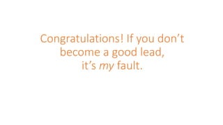 Congratulations! If you don’t
become a good lead,
it’s my fault.
 