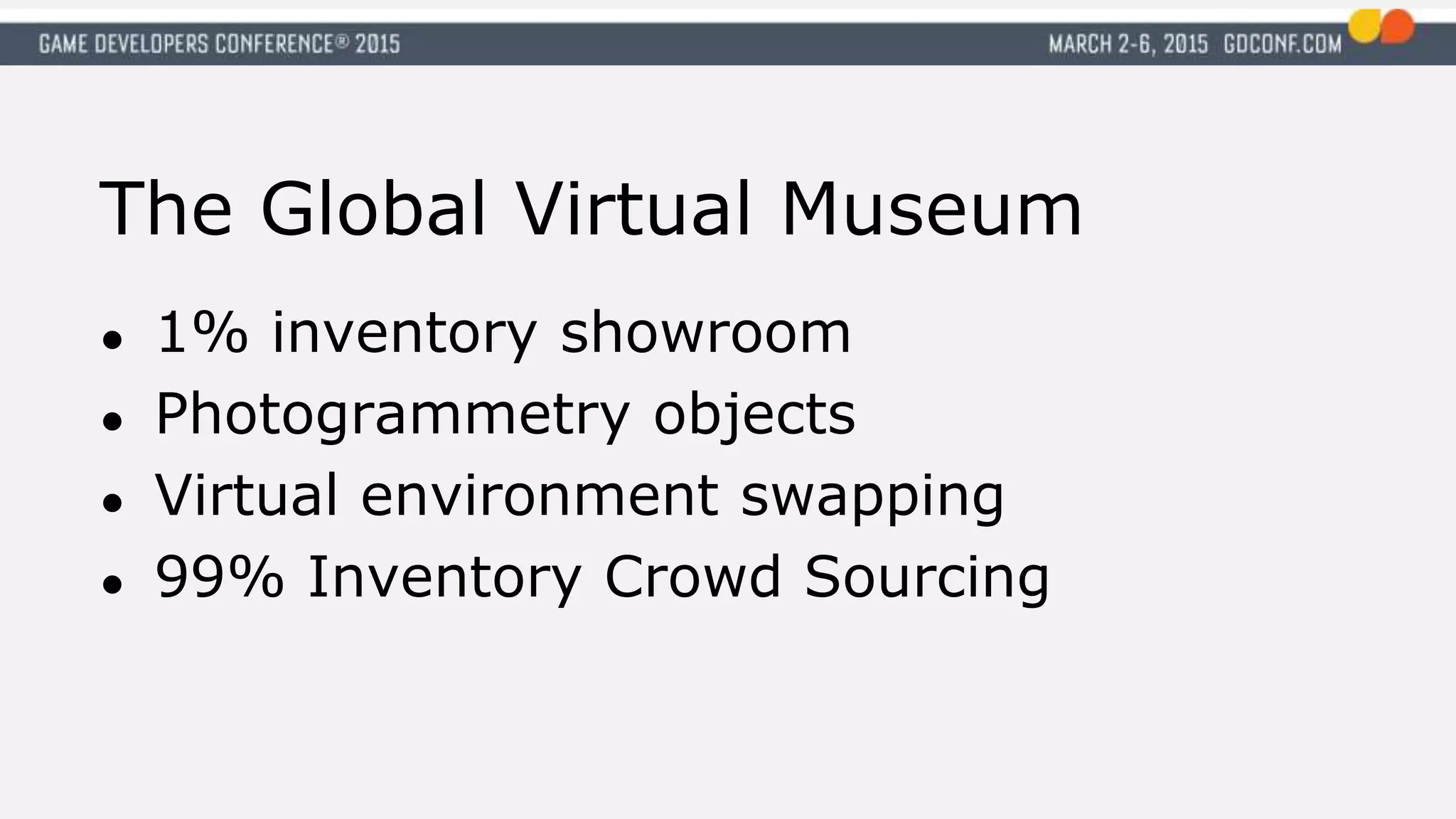 The Global Virtual Museum
● 1% inventory showroom
● Photogrammetry objects
● Virtual environment swapping
● 99% Inventory Crowd Sourcing
 