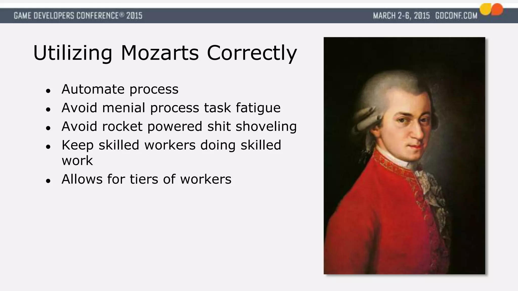 Utilizing Mozarts Correctly
● Automate process
● Avoid menial process task fatigue
● Avoid rocket powered shit shoveling
● Keep skilled workers doing skilled
work
● Allows for tiers of workers
 