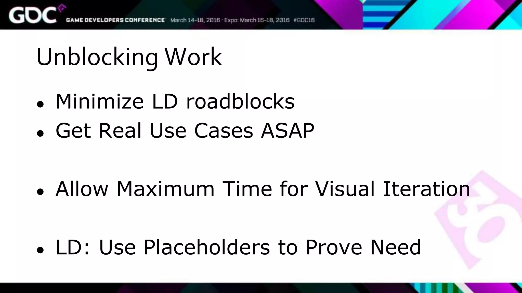 Unblocking Work
● Minimize LD roadblocks
● Get Real Use Cases ASAP
● Allow Maximum Time for Visual Iteration
● LD: Use Placeholders to Prove Need
 