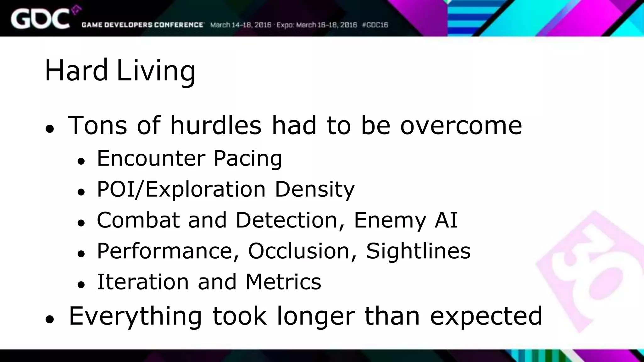 Hard Living
● Tons of hurdles had to be overcome
● Encounter Pacing
● POI/Exploration Density
● Combat and Detection, Enemy AI
● Performance, Occlusion, Sightlines
● Iteration and Metrics
● Everything took longer than expected
 