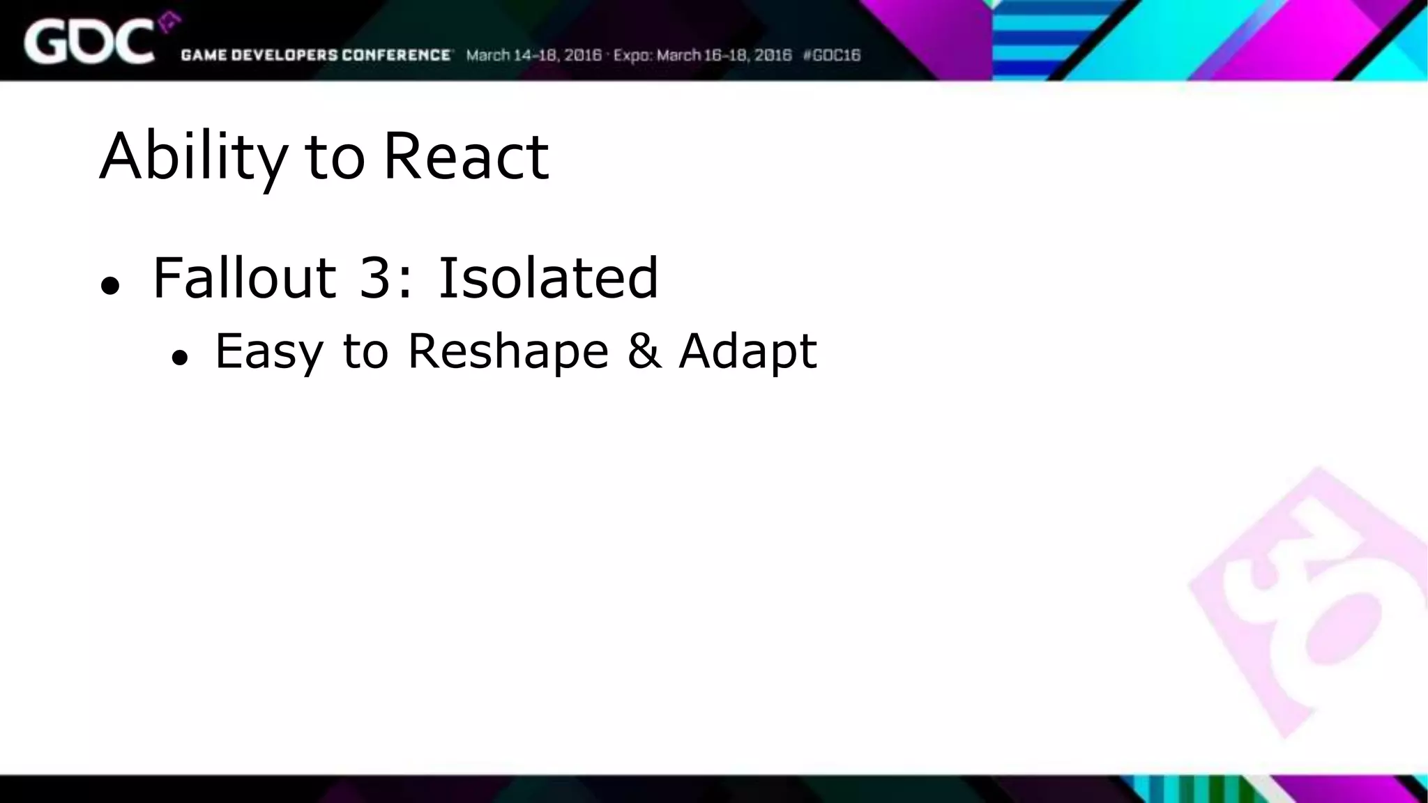 Ability to React
● Fallout 3: Isolated
● Easy to Reshape & Adapt
 