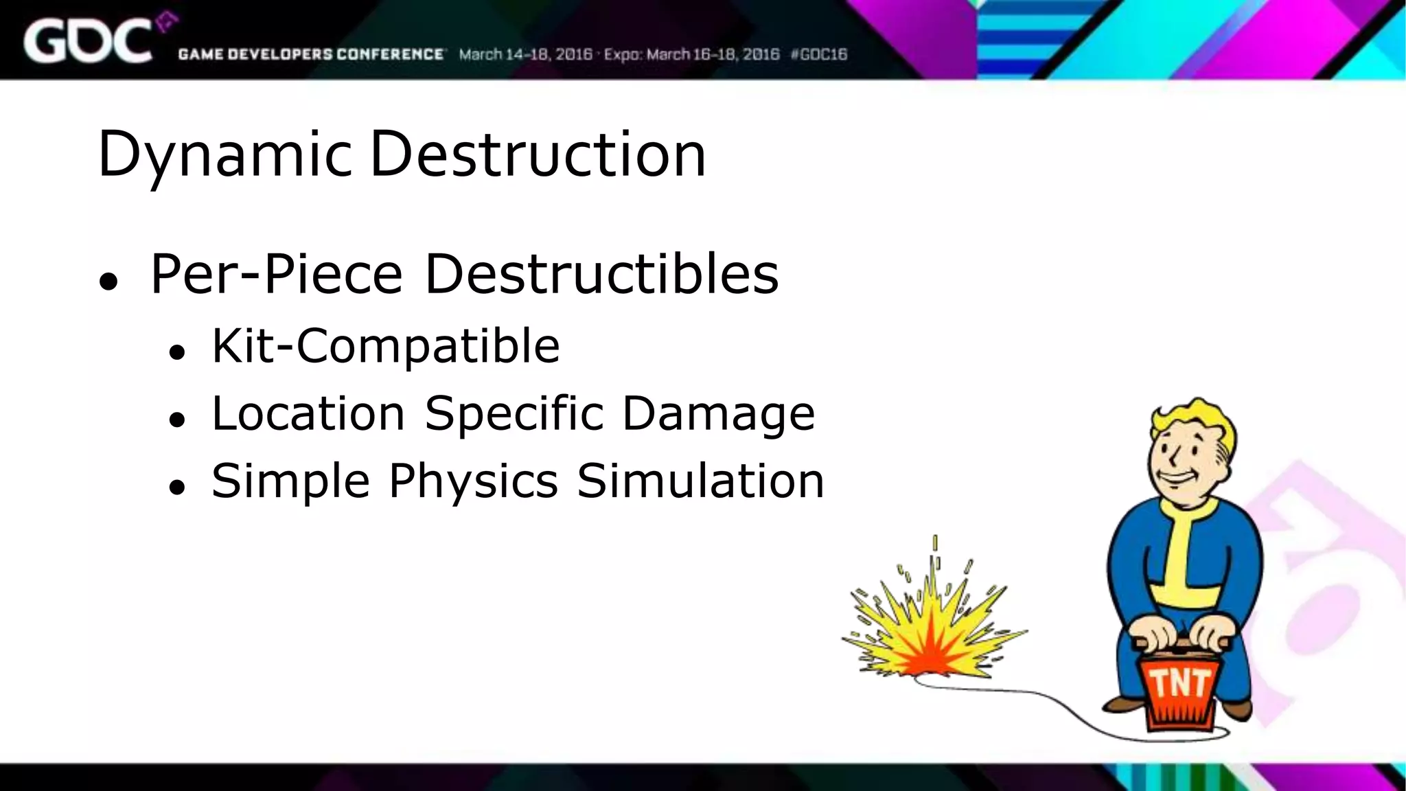 Dynamic Destruction
● Per-Piece Destructibles
● Kit-Compatible
● Location Specific Damage
● Simple Physics Simulation
 