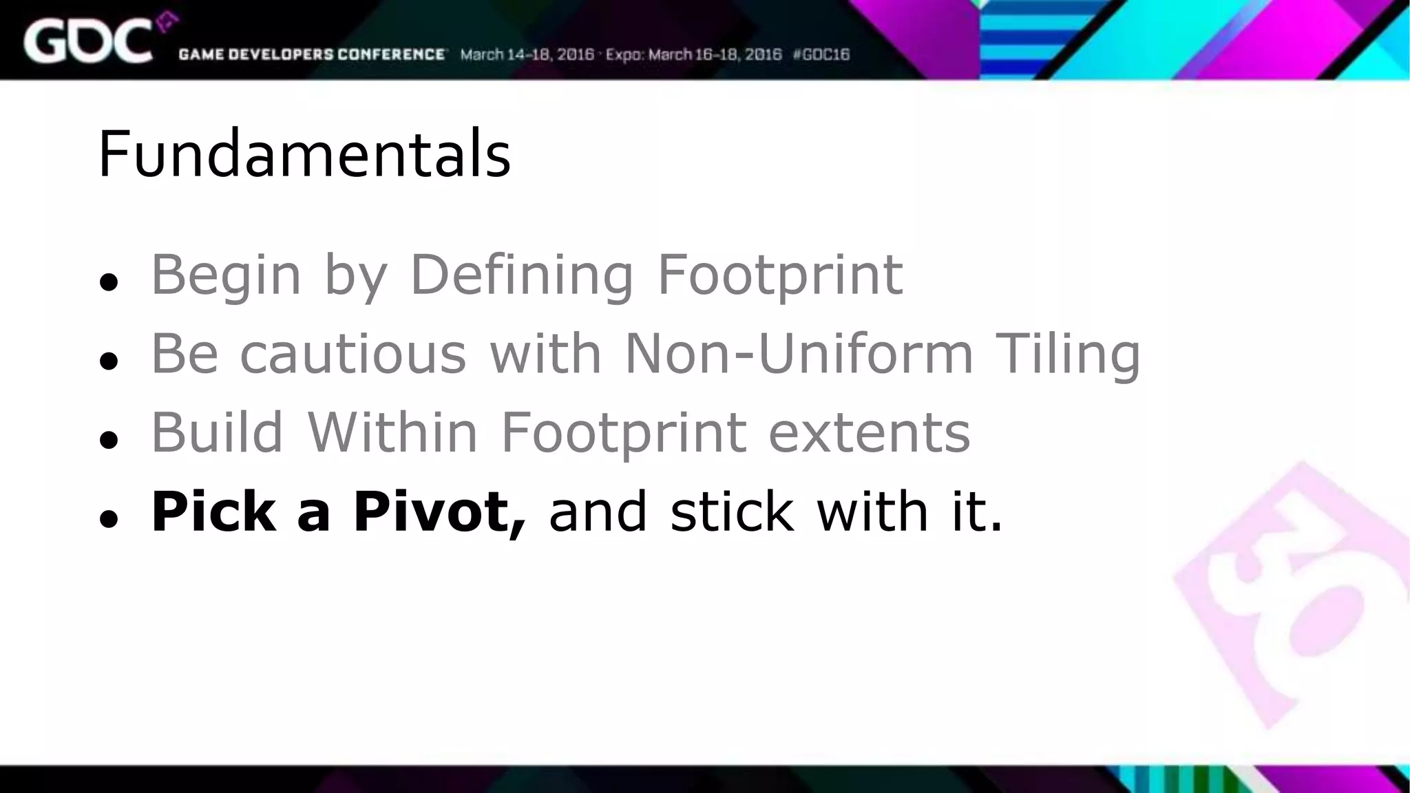 Fundamentals
● Begin by Defining Footprint
● Be cautious with Non-Uniform Tiling
● Build Within Footprint extents
● Pick a Pivot, and stick with it.
 