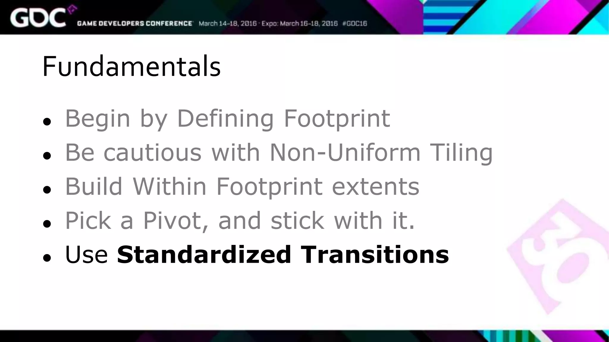 Fundamentals
● Begin by Defining Footprint
● Be cautious with Non-Uniform Tiling
● Build Within Footprint extents
● Pick a Pivot, and stick with it.
● Use Standardized Transitions
 
