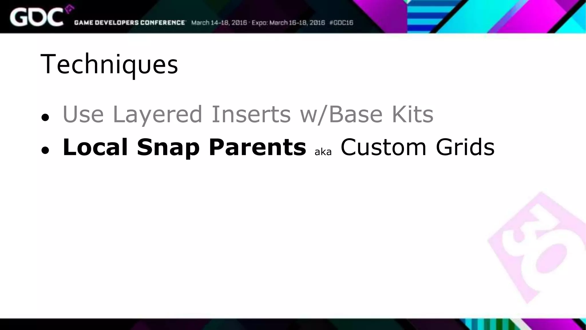 Techniques
● Use Layered Inserts w/Base Kits
● Local Snap Parents aka Custom Grids
 
