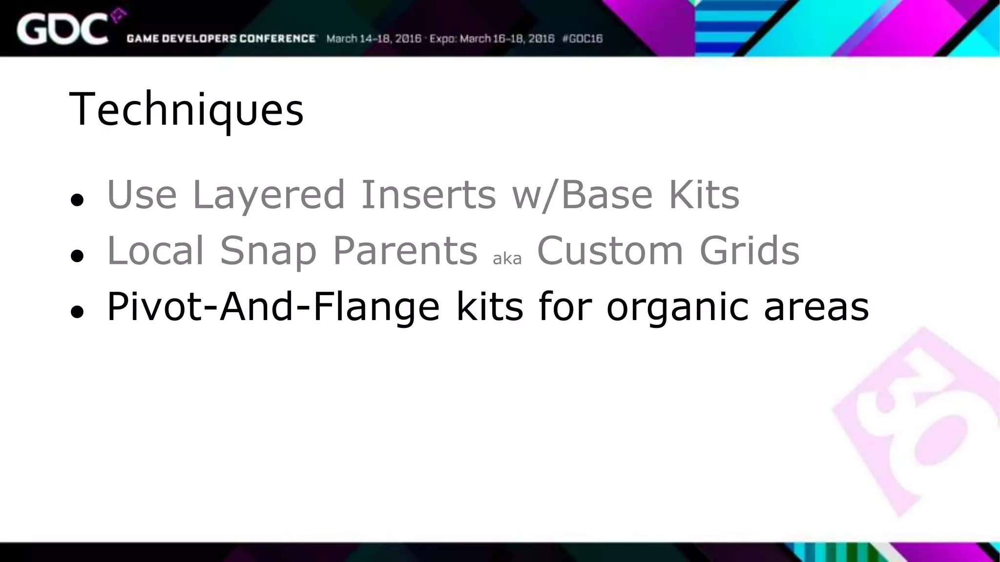 Techniques
● Use Layered Inserts w/Base Kits
● Local Snap Parents aka Custom Grids
● Pivot-And-Flange kits for organic areas
 