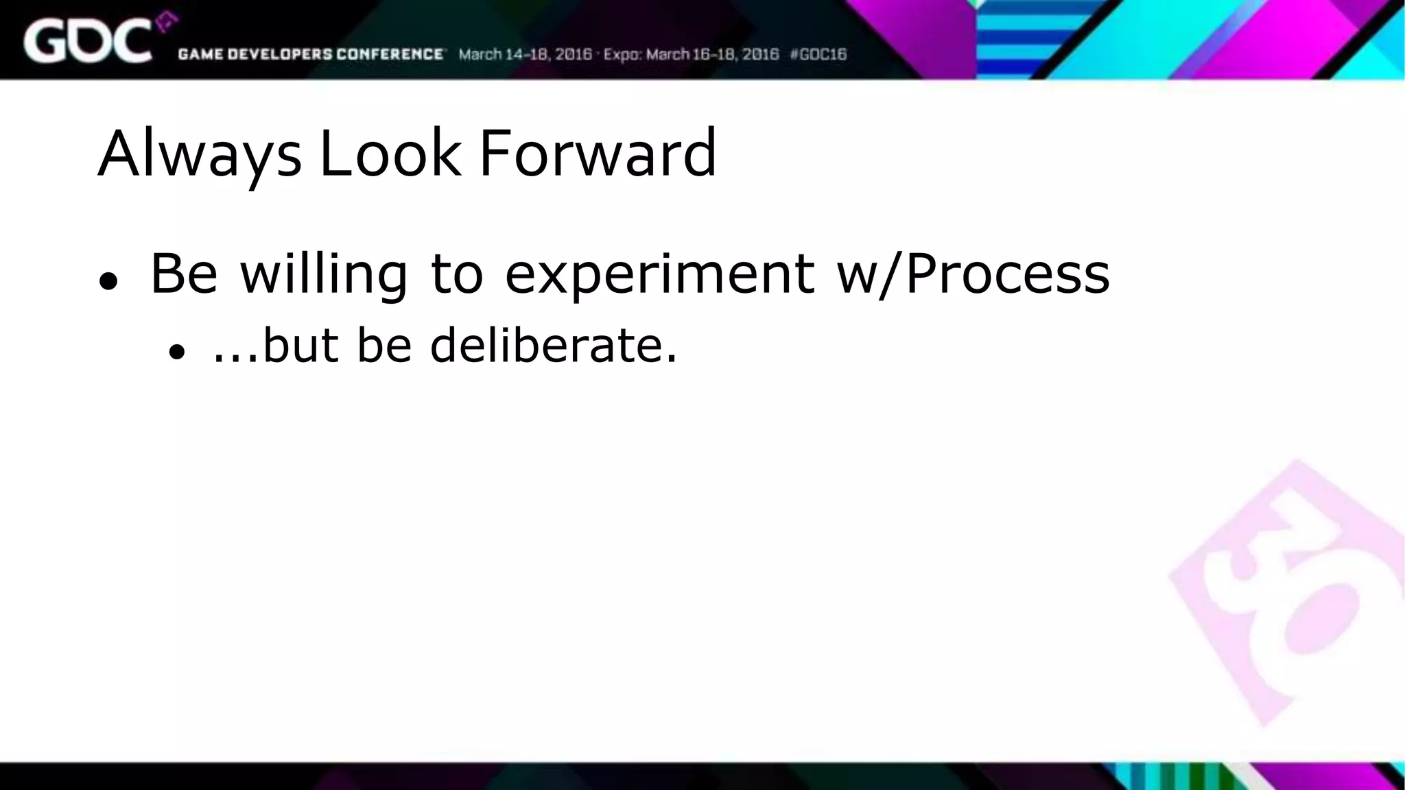 Always Look Forward
● Be willing to experiment w/Process
● ...but be deliberate.
 