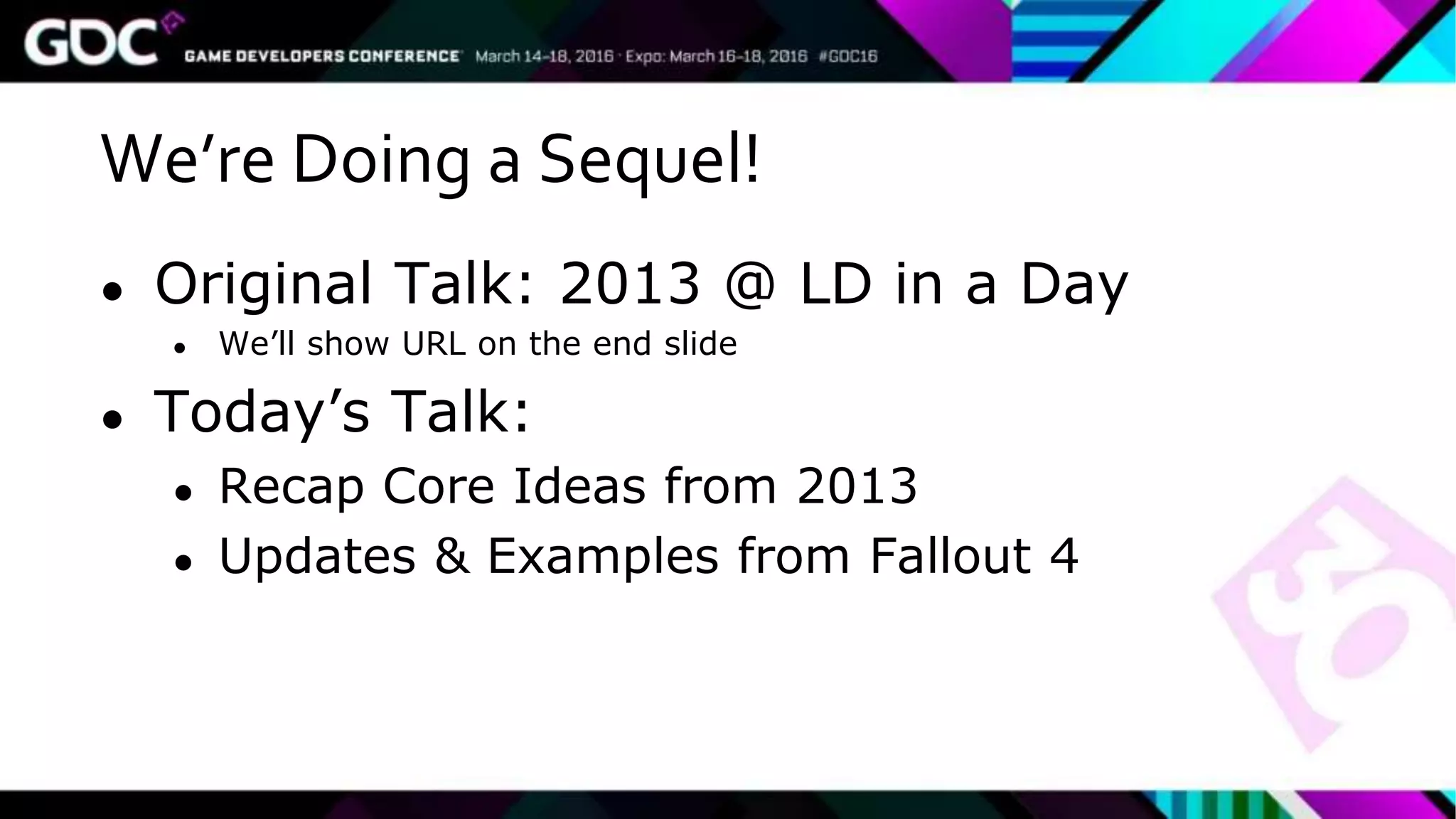 We’re Doing a Sequel!
● Original Talk: 2013 @ LD in a Day
● We’ll show URL on the end slide
● Today’s Talk:
● Recap Core Ideas from 2013
● Updates & Examples from Fallout 4
 