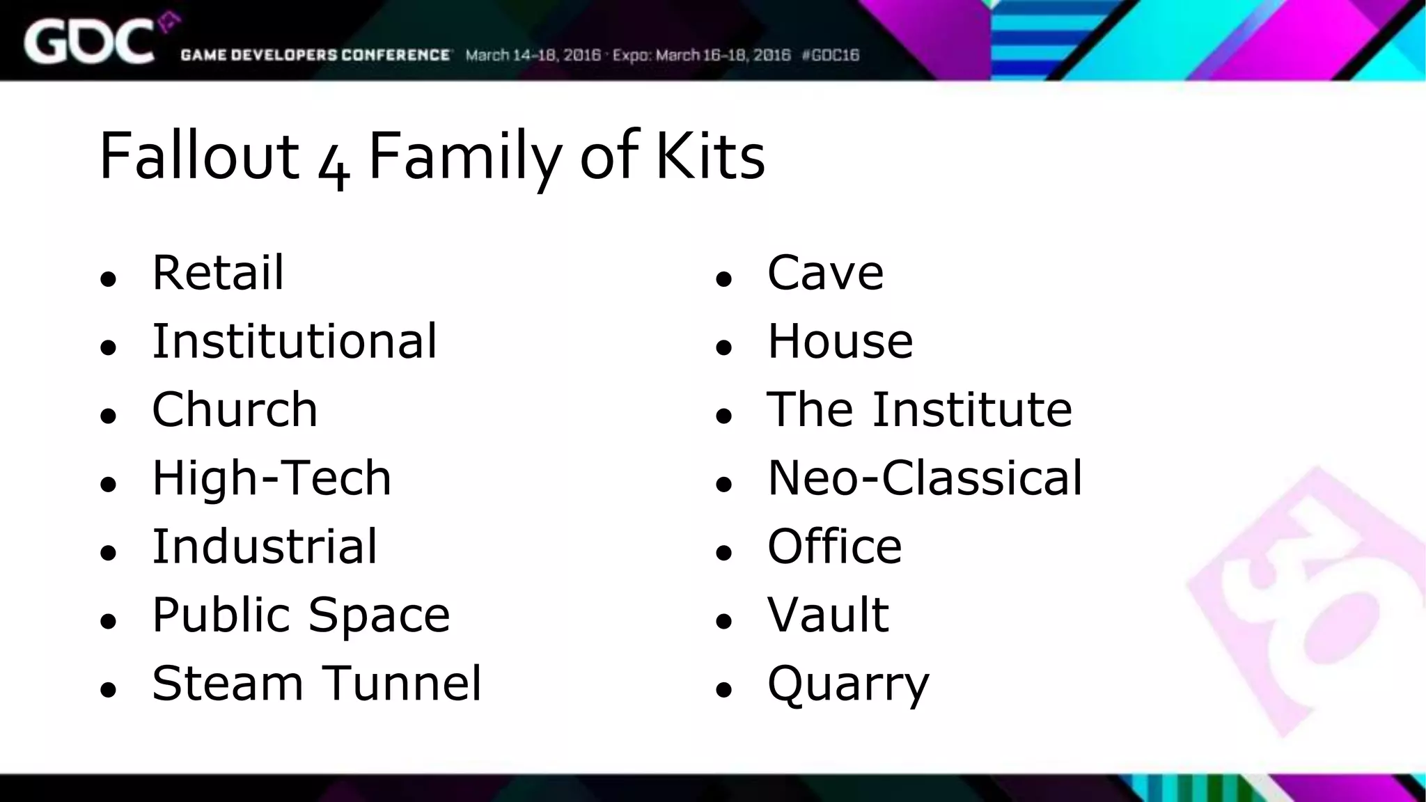 Fallout 4 Family of Kits
● Retail
● Institutional
● Church
● High-Tech
● Industrial
● Public Space
● Steam Tunnel
● Cave
● House
● The Institute
● Neo-Classical
● Office
● Vault
● Quarry
 