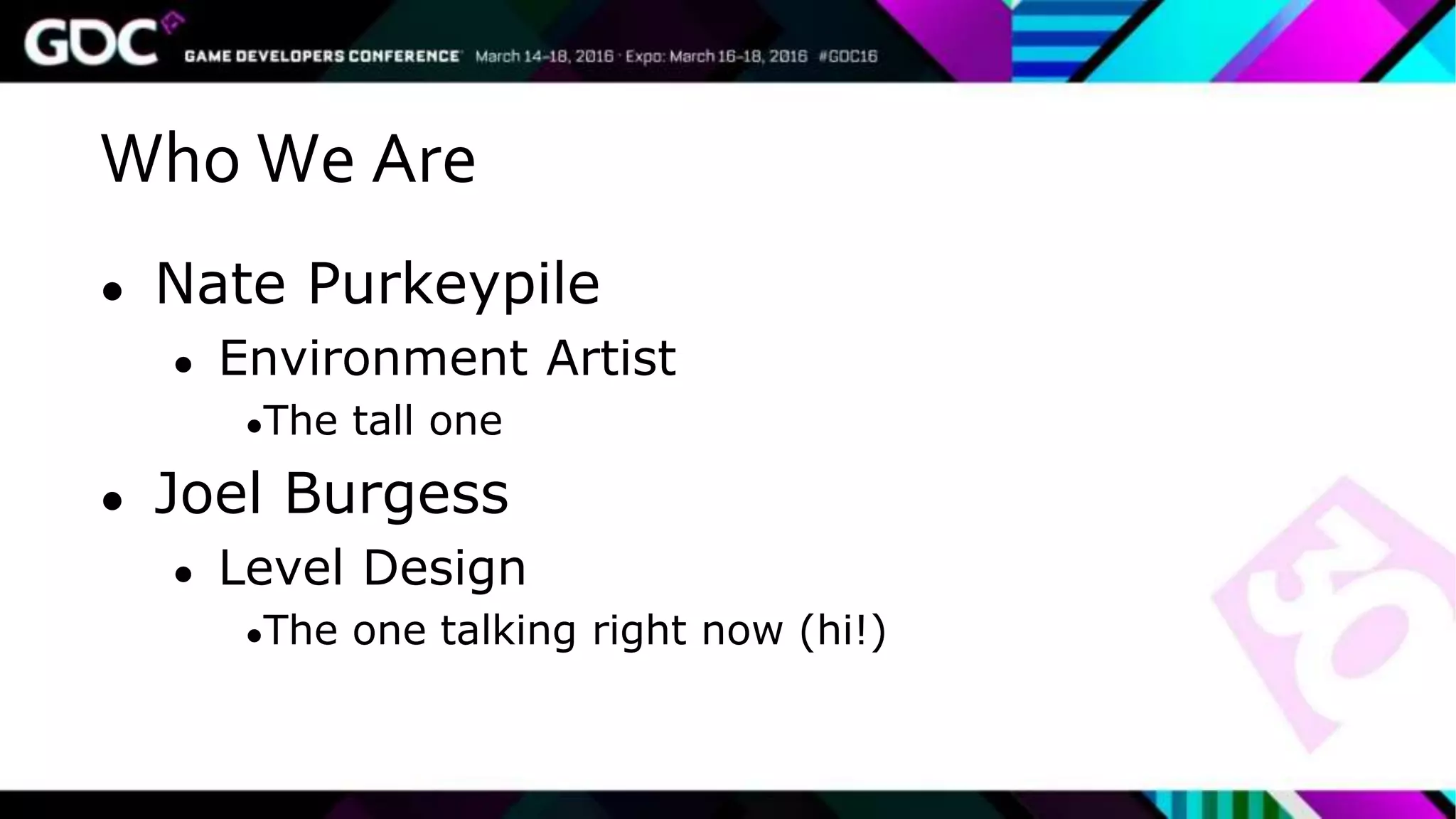 Who We Are
● Nate Purkeypile
● Environment Artist
●The tall one
● Joel Burgess
● Level Design
●The one talking right now (hi!)
 
