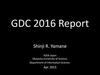 GDC 2016 Report
Shinji R. Yamane
IGDA Japan
Okayama University of Science,
Department of Information Science.
Apr. 2015
 