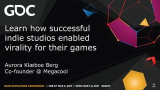 Learn how successful
indie studios enabled
virality for their games 
 
Aurora Klæboe Berg 
Co-founder @ Megacool
 