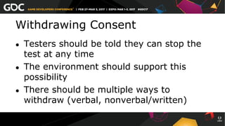 Withdrawing Consent
●  Testers should be told they can stop the
test at any time
●  The environment should support this
possibility
●  There should be multiple ways to
withdraw (verbal, nonverbal/written)
 
