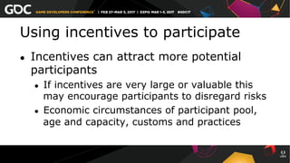 Using incentives to participate
●  Incentives can attract more potential
participants
●  If incentives are very large or valuable this
may encourage participants to disregard risks
●  Economic circumstances of participant pool,
age and capacity, customs and practices
 