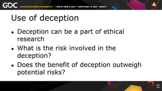 Use of deception
●  Deception can be a part of ethical
research
●  What is the risk involved in the
deception?
●  Does the benefit of deception outweigh
potential risks?
 
