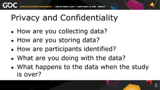 Privacy and Confidentiality
●  How are you collecting data?
●  How are you storing data?
●  How are participants identified?
●  What are you doing with the data?
●  What happens to the data when the study
is over?
 