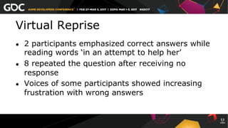 Virtual Reprise
●  2 participants emphasized correct answers while
reading words ‘in an attempt to help her’
●  8 repeated the question after receiving no
response
●  Voices of some participants showed increasing
frustration with wrong answers
 