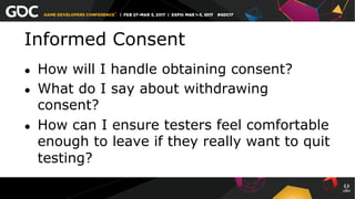 Informed Consent
●  How will I handle obtaining consent?
●  What do I say about withdrawing
consent?
●  How can I ensure testers feel comfortable
enough to leave if they really want to quit
testing?
 