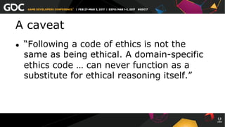A caveat
●  “Following a code of ethics is not the
same as being ethical. A domain-specific
ethics code … can never function as a
substitute for ethical reasoning itself.”
 