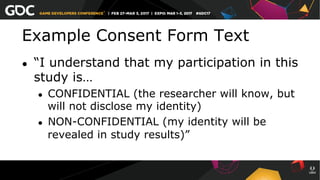Example Consent Form Text
●  “I understand that my participation in this
study is…
●  CONFIDENTIAL (the researcher will know, but
will not disclose my identity)
●  NON-CONFIDENTIAL (my identity will be
revealed in study results)”
 