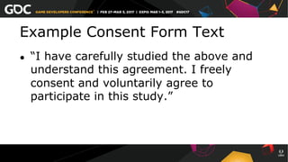 Example Consent Form Text
●  “I have carefully studied the above and
understand this agreement. I freely
consent and voluntarily agree to
participate in this study.”
 