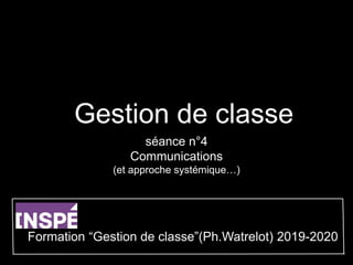 Gestion de classe
séance n°4
Communications
(et approche systémique…)
Formation “Gestion de classe”(Ph.Watrelot) 2019-2020
 
