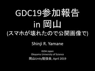 GDC19参加報告
in 岡山
(スマホが壊れたので公開画像で)
Shinji R. Yamane
IGDA Japan
Okayama University of Science
岡山Unity勉強会, April 2019
 