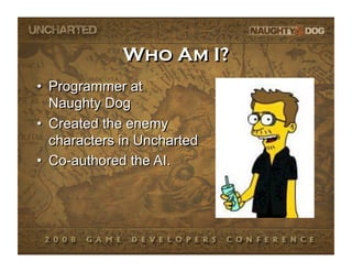 Who Am I?
•  Programmer at
   Naughty Dog
•  Created the enemy
   characters in Uncharted
•  Co-authored the AI.
 