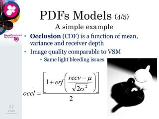 PDFs Models  (4/5) A simple example Occlusion  (CDF) is a function of mean, variance and receiver depth Image quality comparable to VSM Same light bleeding issues 