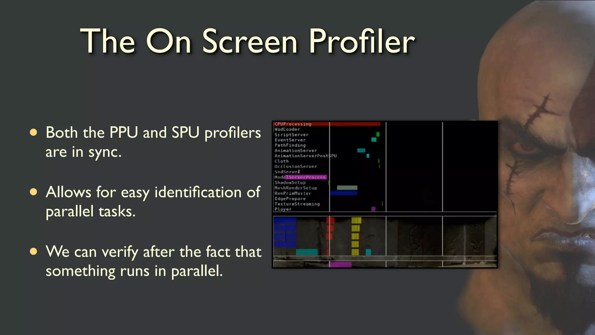 The On Screen Proﬁler
• Both the PPU and SPU proﬁlers
are in sync.
• Allows for easy identiﬁcation of
parallel tasks.
• We can verify after the fact that
something runs in parallel.
 