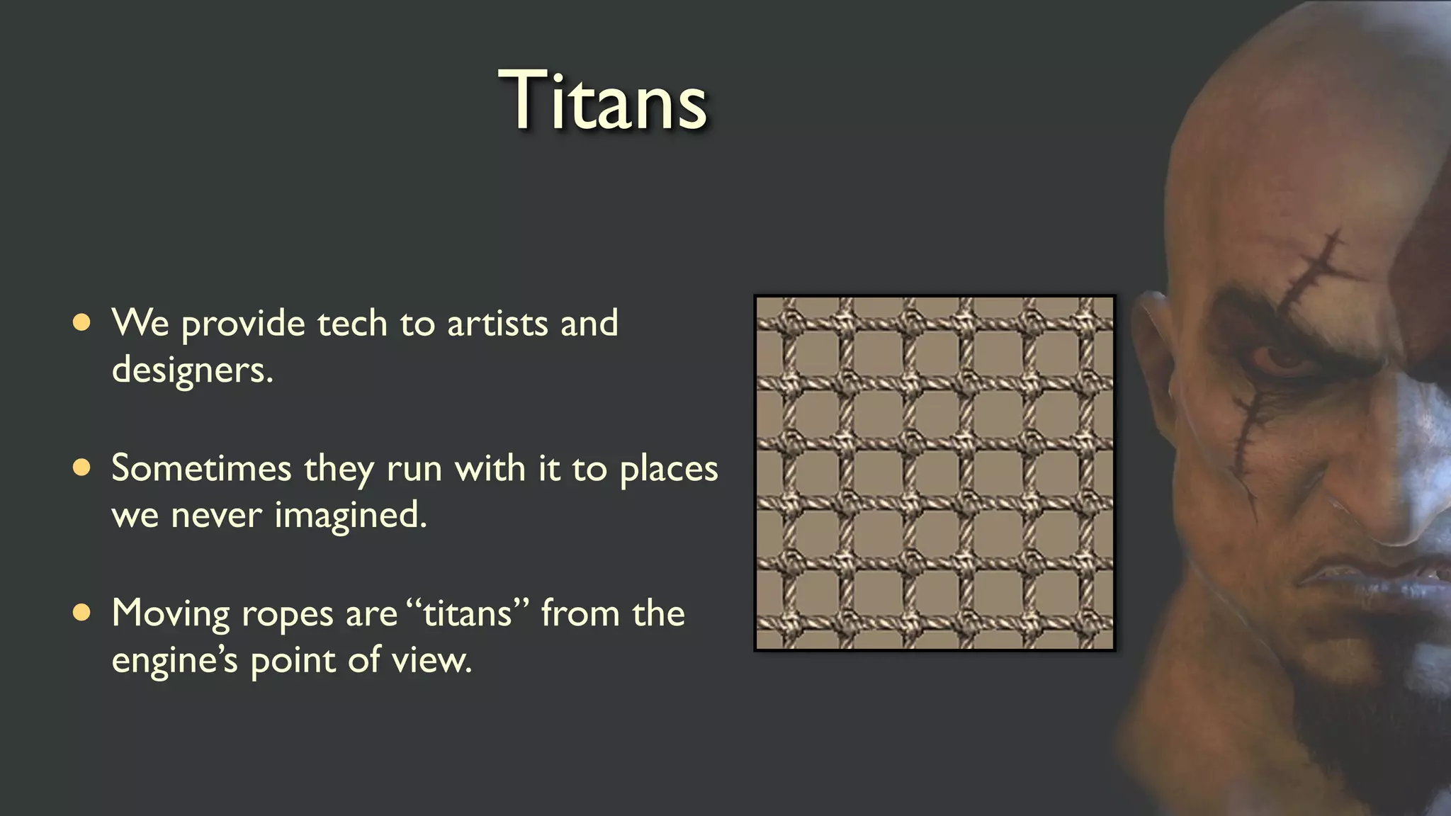 Titans
• We provide tech to artists and
designers.
• Sometimes they run with it to places
we never imagined.
• Moving ropes are “titans” from the
engine’s point of view.
 