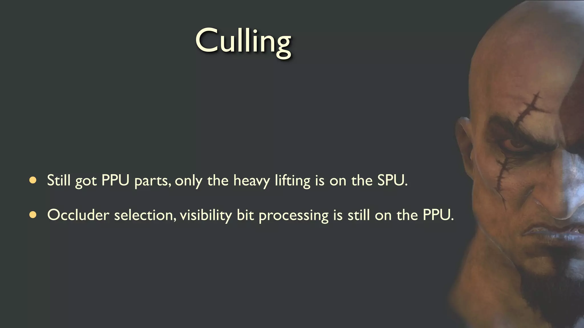 Culling
• Still got PPU parts, only the heavy lifting is on the SPU.
• Occluder selection, visibility bit processing is still on the PPU.
 