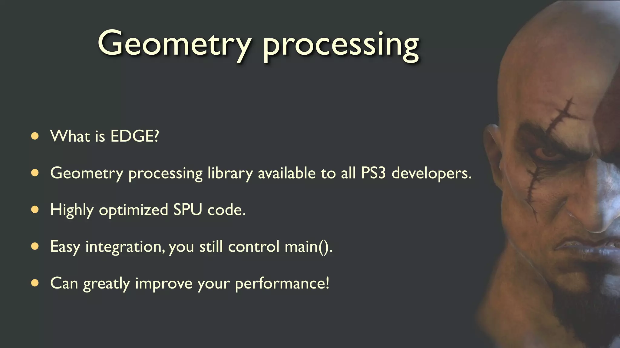 Geometry processing
• What is EDGE?
• Geometry processing library available to all PS3 developers.
• Highly optimized SPU code.
• Easy integration, you still control main().
• Can greatly improve your performance!
 