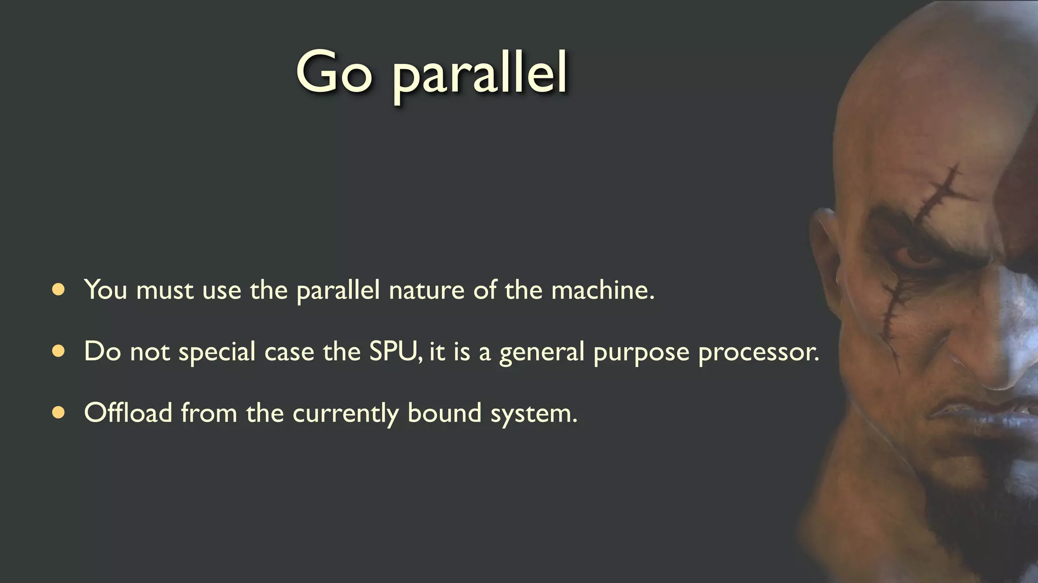 Go parallel
• You must use the parallel nature of the machine.
• Do not special case the SPU, it is a general purpose processor.
• Ofﬂoad from the currently bound system.
 