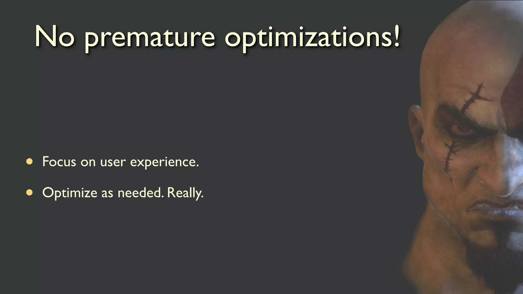 No premature optimizations!
• Focus on user experience.
• Optimize as needed. Really.
 