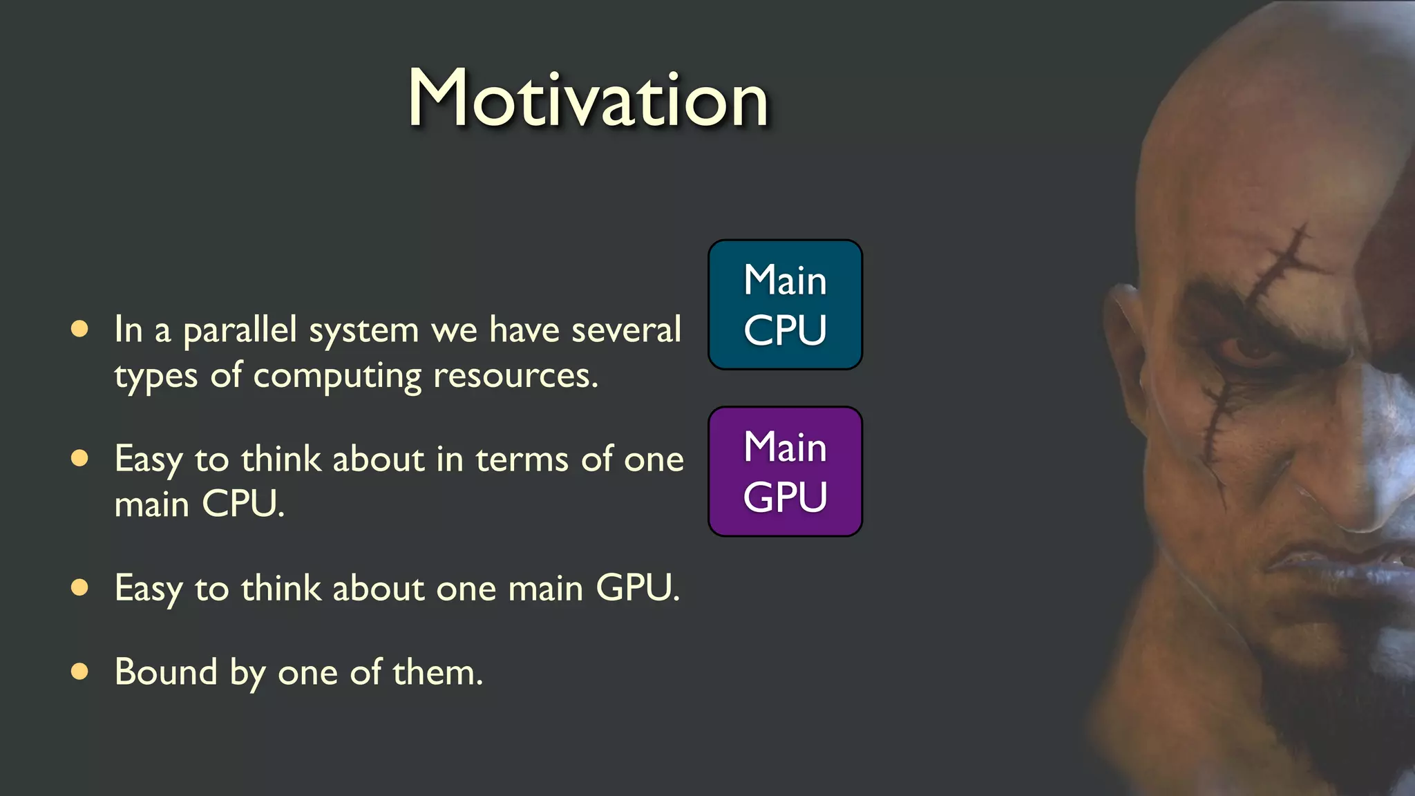 Motivation
• In a parallel system we have several
types of computing resources.
• Easy to think about in terms of one
main CPU.
• Easy to think about one main GPU.
• Bound by one of them.
Main
CPU
Main
GPU
 